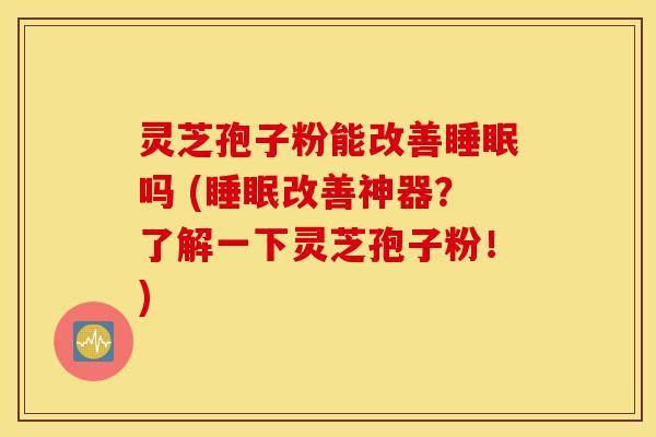 灵芝孢子粉能改善睡眠吗 (睡眠改善神器？了解一下灵芝孢子粉！)