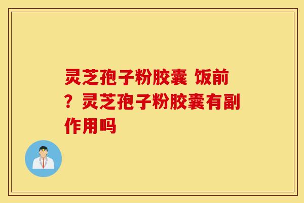 灵芝孢子粉胶囊 饭前？灵芝孢子粉胶囊有副作用吗