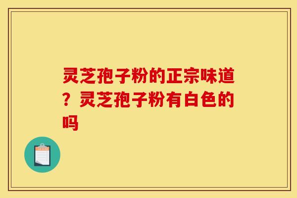 灵芝孢子粉的正宗味道？灵芝孢子粉有白色的吗