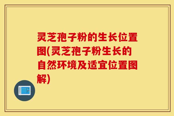灵芝孢子粉的生长位置图(灵芝孢子粉生长的自然环境及适宜位置图解)
