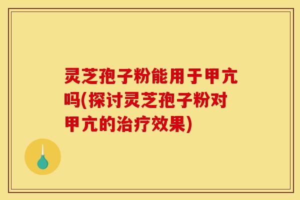 灵芝孢子粉能用于甲亢吗(探讨灵芝孢子粉对甲亢的治疗效果)