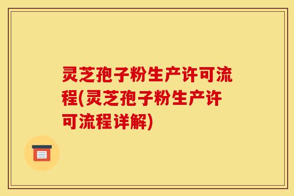 灵芝孢子粉生产许可流程(灵芝孢子粉生产许可流程详解)