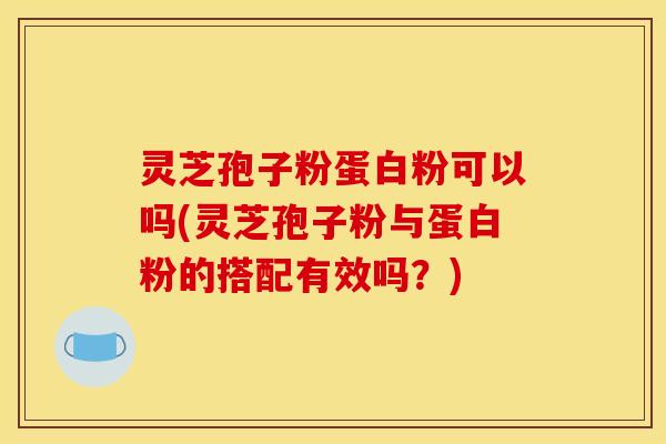 灵芝孢子粉蛋白粉可以吗(灵芝孢子粉与蛋白粉的搭配有效吗？)