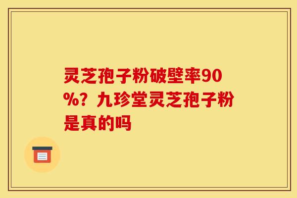 灵芝孢子粉破壁率90%？九珍堂灵芝孢子粉是真的吗