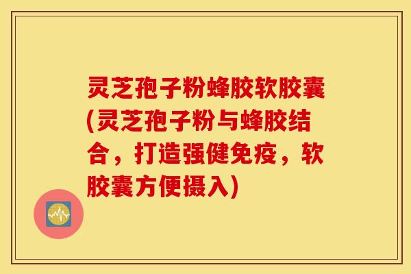 灵芝孢子粉蜂胶软胶囊(灵芝孢子粉与蜂胶结合，打造强健免疫，软胶囊方便摄入)