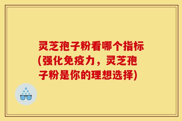 灵芝孢子粉看哪个指标(强化免疫力，灵芝孢子粉是你的理想选择)