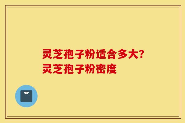 灵芝孢子粉适合多大？灵芝孢子粉密度