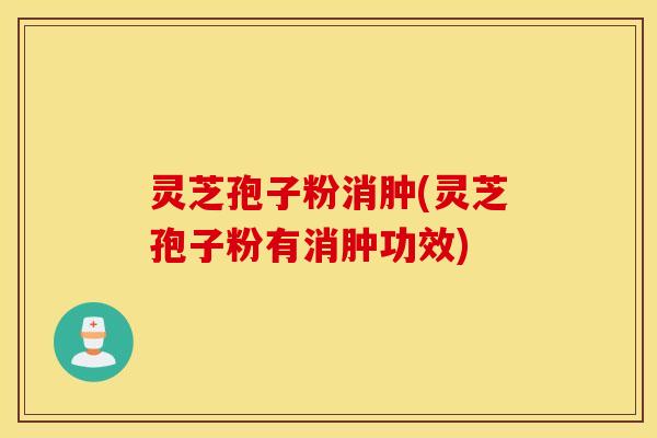 灵芝孢子粉消肿(灵芝孢子粉有消肿功效)