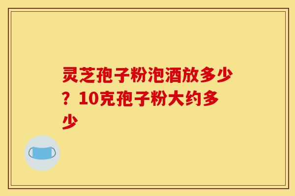 灵芝孢子粉泡酒放多少？10克孢子粉大约多少