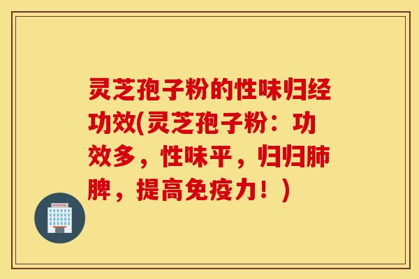 灵芝孢子粉的性味归经功效(灵芝孢子粉：功效多，性味平，归归肺脾，提高免疫力！)