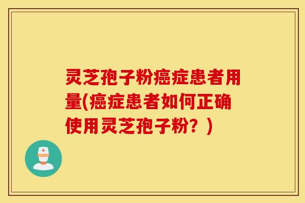 灵芝孢子粉癌症患者用量(癌症患者如何正确使用灵芝孢子粉？)