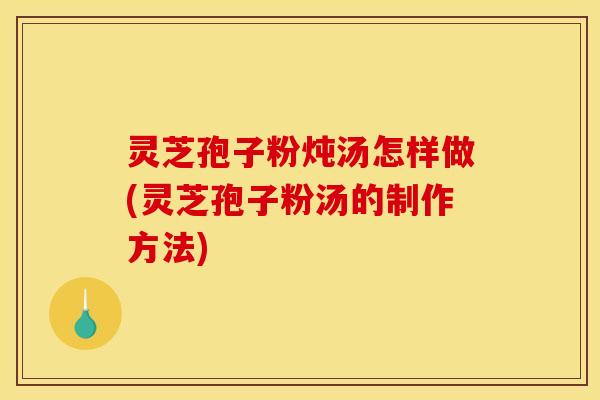 灵芝孢子粉炖汤怎样做(灵芝孢子粉汤的制作方法)