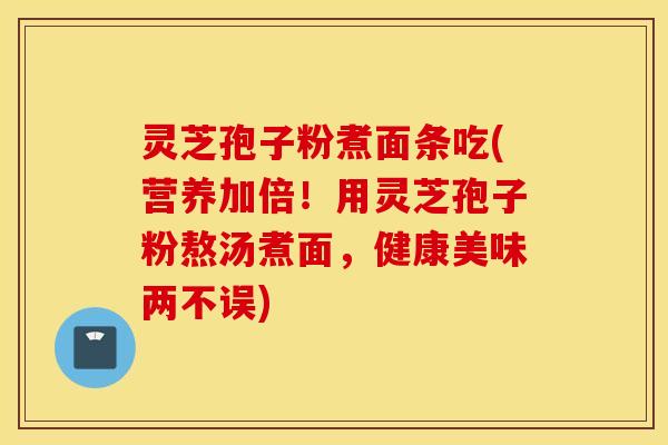 灵芝孢子粉煮面条吃(营养加倍！用灵芝孢子粉熬汤煮面，健康美味两不误)