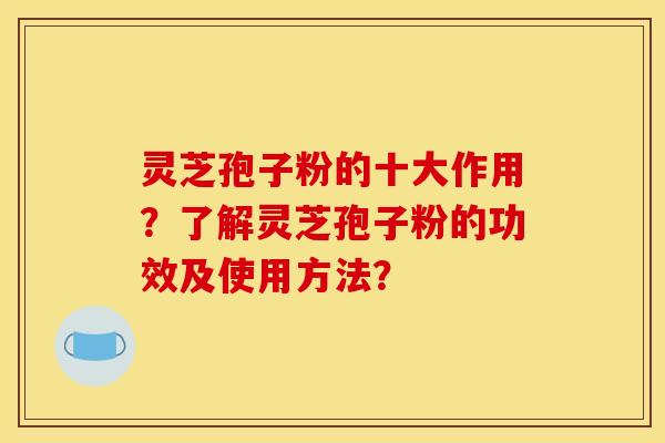 灵芝孢子粉的十大作用？了解灵芝孢子粉的功效及使用方法？