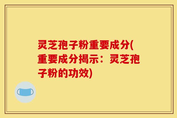 灵芝孢子粉重要成分(重要成分揭示：灵芝孢子粉的功效)