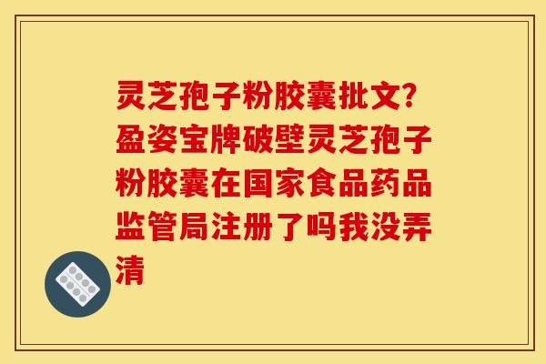 灵芝孢子粉胶囊批文？盈姿宝牌破壁灵芝孢子粉胶囊在国家食品药品监管局注册了吗我没弄清