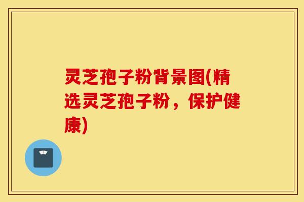 灵芝孢子粉背景图(精选灵芝孢子粉，保护健康)