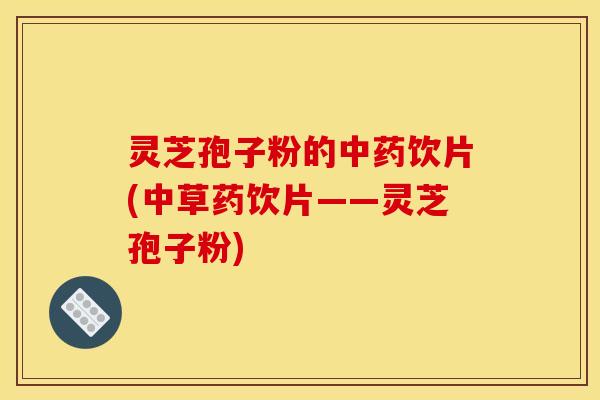 灵芝孢子粉的中药饮片(中草药饮片——灵芝孢子粉)