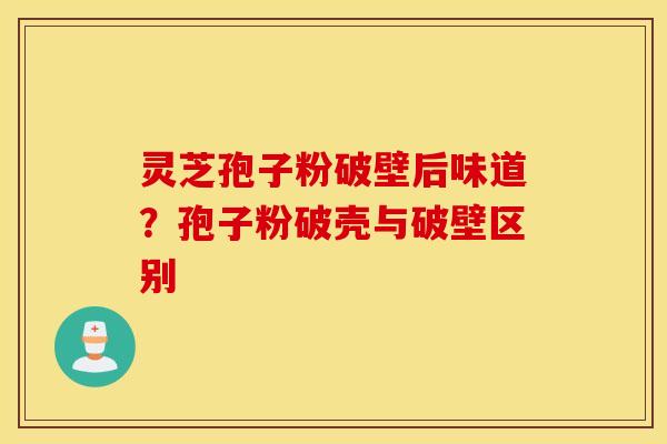 灵芝孢子粉破壁后味道？孢子粉破壳与破壁区别