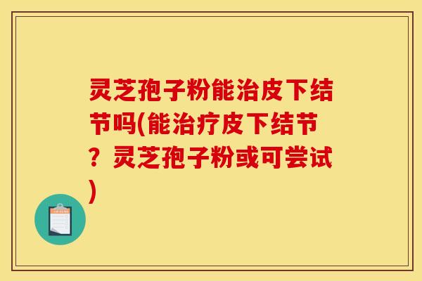 灵芝孢子粉能治皮下结节吗(能治疗皮下结节？灵芝孢子粉或可尝试)