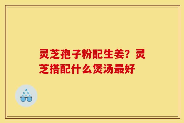 灵芝孢子粉配生姜？灵芝搭配什么煲汤最好