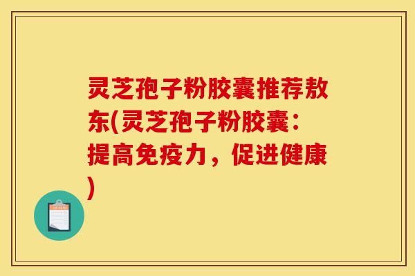 灵芝孢子粉胶囊推荐敖东(灵芝孢子粉胶囊：提高免疫力，促进健康)