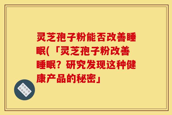 灵芝孢子粉能否改善睡眠(「灵芝孢子粉改善睡眠？研究发现这种健康产品的秘密」