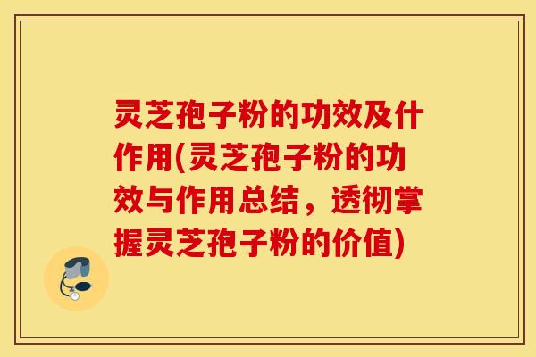 灵芝孢子粉的功效及什作用(灵芝孢子粉的功效与作用总结，透彻掌握灵芝孢子粉的价值)