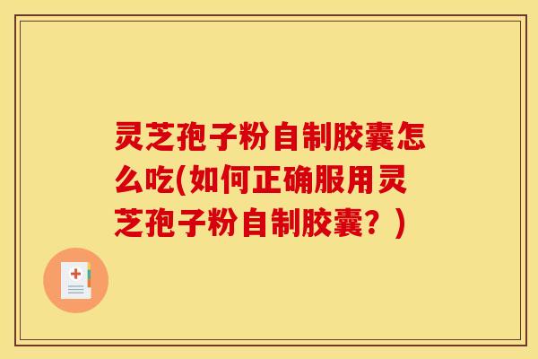 灵芝孢子粉自制胶囊怎么吃(如何正确服用灵芝孢子粉自制胶囊？)
