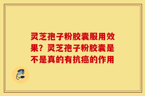 灵芝孢子粉胶囊服用效果？灵芝孢子粉胶囊是不是真的有抗癌的作用