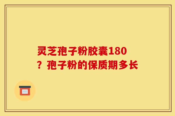 灵芝孢子粉胶囊180？孢子粉的保质期多长