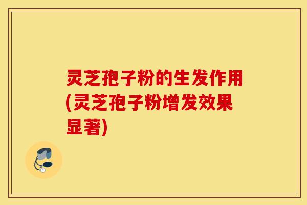 灵芝孢子粉的生发作用(灵芝孢子粉增发效果显著)
