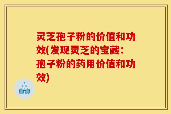 灵芝孢子粉的价值和功效(发现灵芝的宝藏：孢子粉的药用价值和功效)