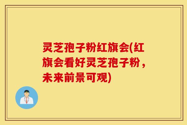 灵芝孢子粉红旗会(红旗会看好灵芝孢子粉，未来前景可观)