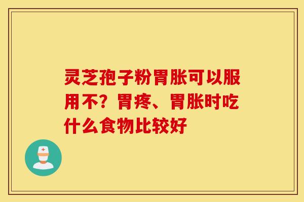 灵芝孢子粉胃胀可以服用不？胃疼、胃胀时吃什么食物比较好