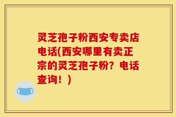 灵芝孢子粉西安专卖店电话(西安哪里有卖正宗的灵芝孢子粉？电话查询！)