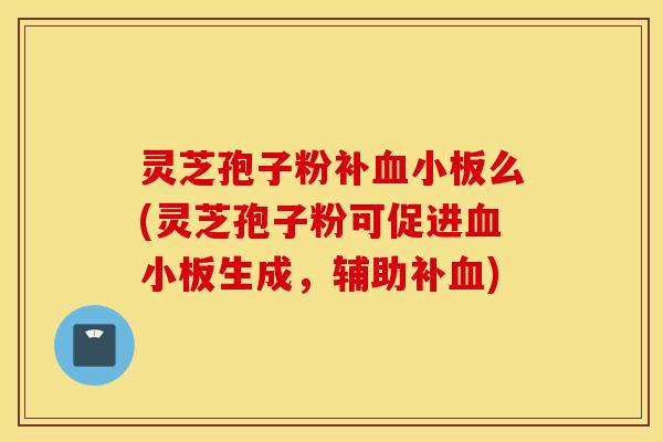 灵芝孢子粉补血小板么(灵芝孢子粉可促进血小板生成，辅助补血)