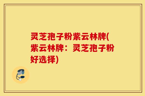 灵芝孢子粉紫云林牌(紫云林牌：灵芝孢子粉好选择)