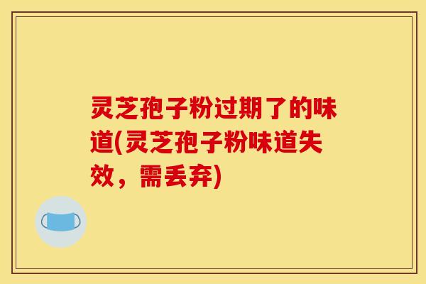 灵芝孢子粉过期了的味道(灵芝孢子粉味道失效，需丢弃)