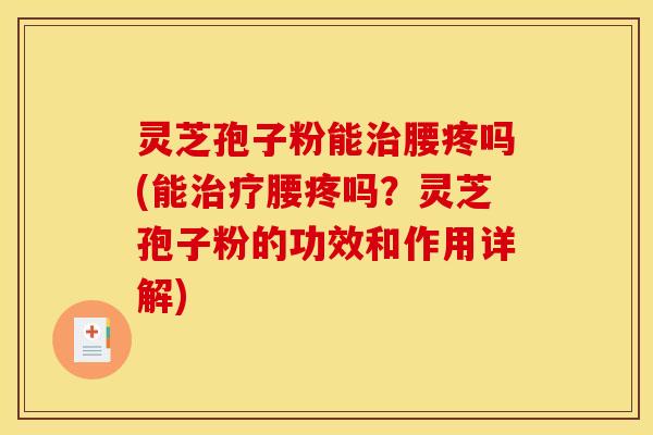灵芝孢子粉能治腰疼吗(能治疗腰疼吗？灵芝孢子粉的功效和作用详解)