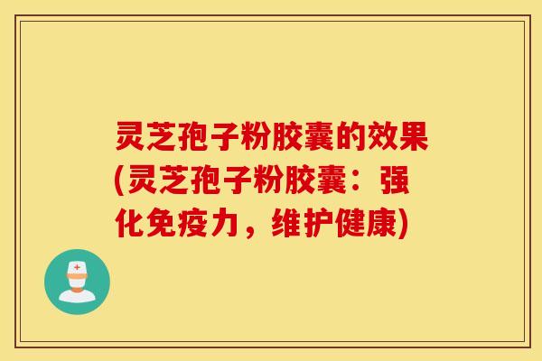 灵芝孢子粉胶囊的效果(灵芝孢子粉胶囊：强化免疫力，维护健康)