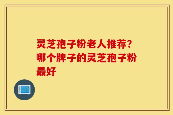 灵芝孢子粉老人推荐？哪个牌子的灵芝孢子粉最好