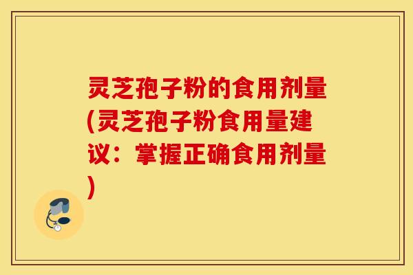灵芝孢子粉的食用剂量(灵芝孢子粉食用量建议：掌握正确食用剂量)