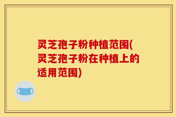 灵芝孢子粉种植范围(灵芝孢子粉在种植上的适用范围)
