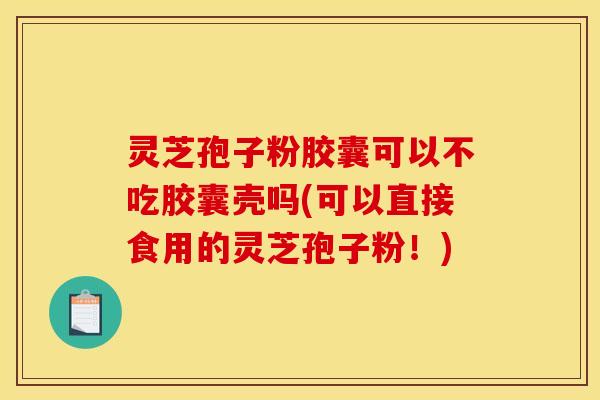 灵芝孢子粉胶囊可以不吃胶囊壳吗(可以直接食用的灵芝孢子粉！)