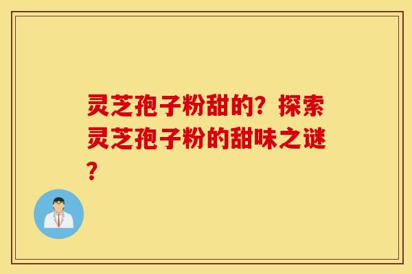 灵芝孢子粉甜的？探索灵芝孢子粉的甜味之谜？