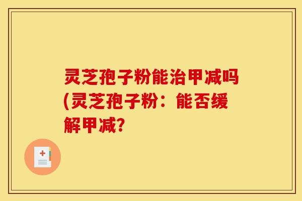 灵芝孢子粉能治甲减吗(灵芝孢子粉：能否缓解甲减？