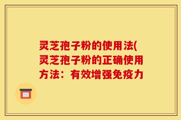 灵芝孢子粉的使用法(灵芝孢子粉的正确使用方法：有效增强免疫力