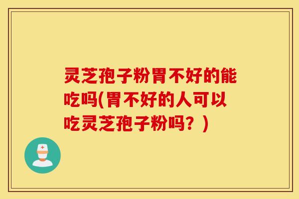 灵芝孢子粉胃不好的能吃吗(胃不好的人可以吃灵芝孢子粉吗？)