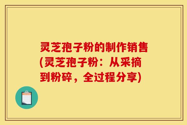 灵芝孢子粉的制作销售(灵芝孢子粉：从采摘到粉碎，全过程分享)